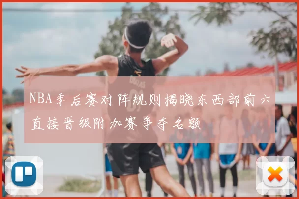 NBA季后赛对阵规则揭晓东西部前六直接晋级附加赛争夺名额