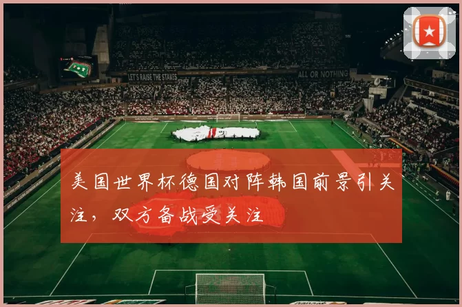 美国世界杯德国对阵韩国前景引关注，双方备战受关注