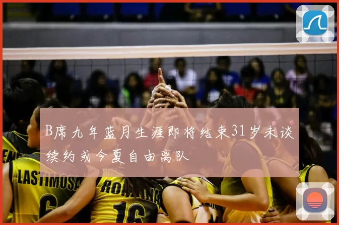 B席九年蓝月生涯即将结束31岁未谈续约或今夏自由离队