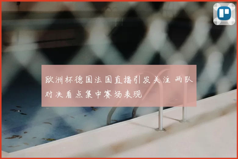 欧洲杯德国法国直播引发关注 两队对决看点集中赛场表现