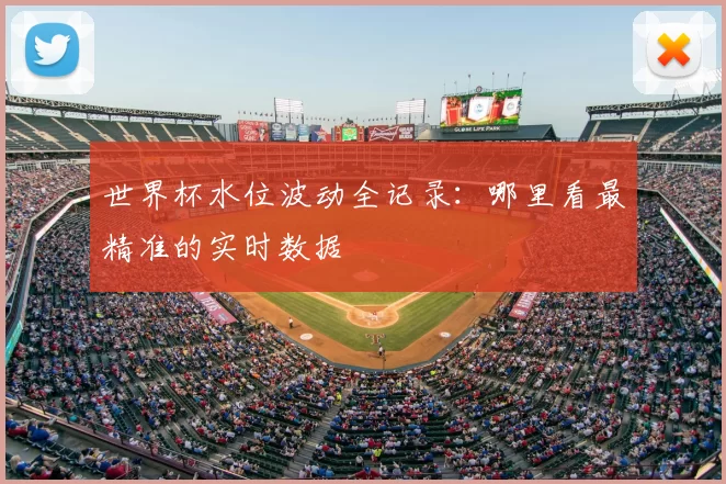 世界杯水位波动全记录:哪里看最精准的实时数据
