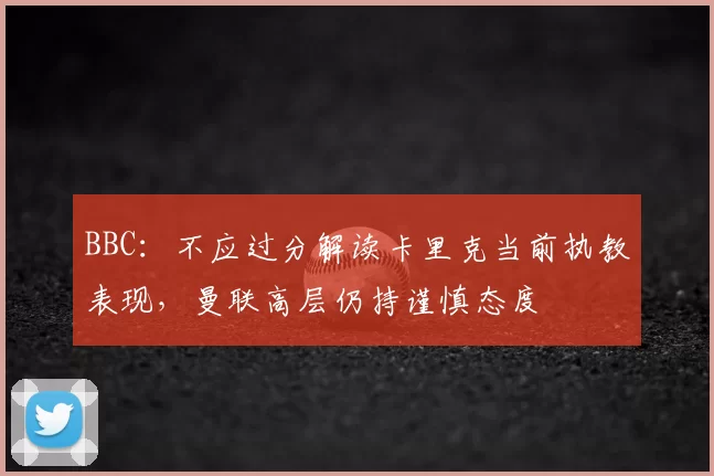 BBC：不应过分解读卡里克当前执教表现，曼联高层仍持谨慎态度
