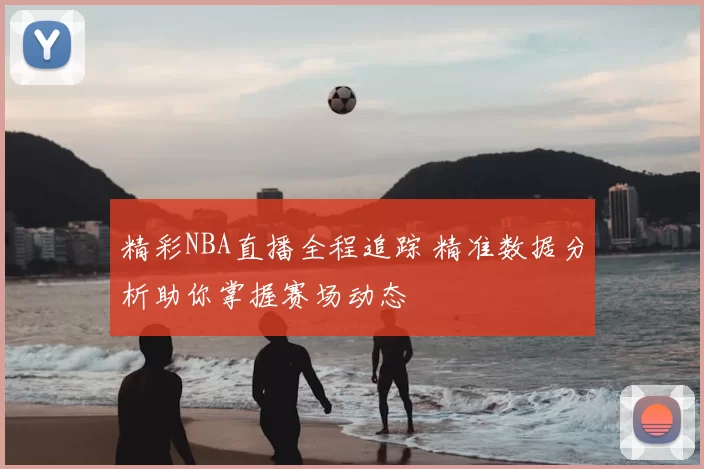 精彩NBA直播全程追踪 精准数据分析助你掌握赛场动态