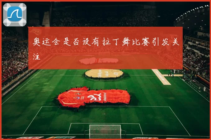 奥运会是否设有拉丁舞比赛引发关注