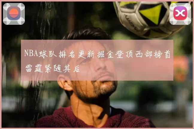 NBA球队排名更新掘金登顶西部榜首雷霆紧随其后