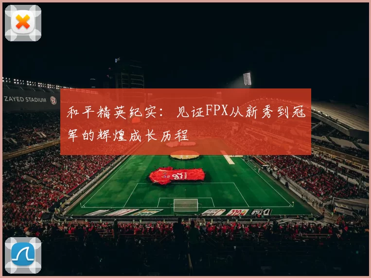 和平精英纪实：见证FPX从新秀到冠军的辉煌成长历程