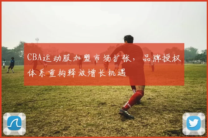 CBA运动服加盟市场扩张，品牌授权体系重构释放增长机遇