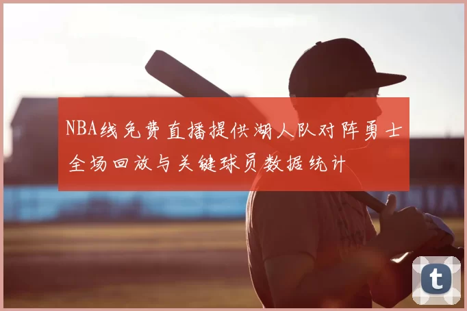 NBA线免费直播提供湖人队对阵勇士全场回放与关键球员数据统计