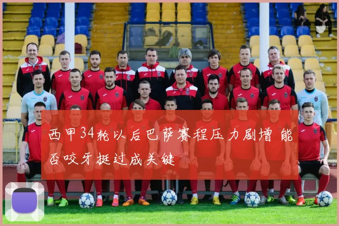 西甲34轮以后巴萨赛程压力剧增 能否咬牙挺过成关键