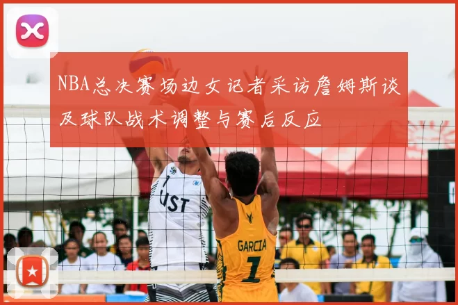 NBA总决赛场边女记者采访詹姆斯谈及球队战术调整与赛后反应