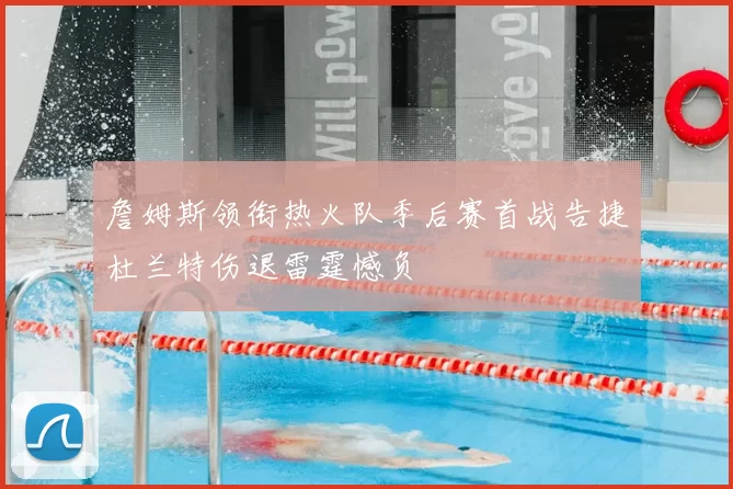 詹姆斯领衔热火队季后赛首战告捷杜兰特伤退雷霆憾负