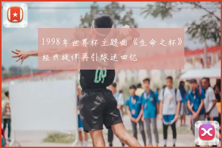 1998年世界杯主题曲《生命之杯》经典旋律再引球迷回忆