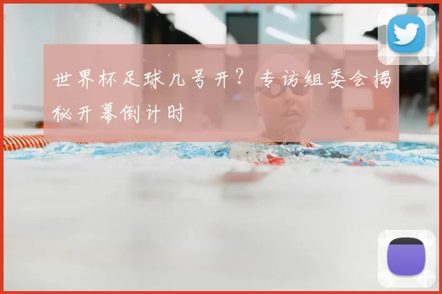 世界杯足球几号开?专访组委会揭秘开幕倒计时