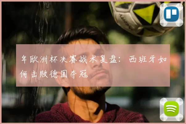年欧洲杯决赛战术复盘：西班牙如何击败德国夺冠