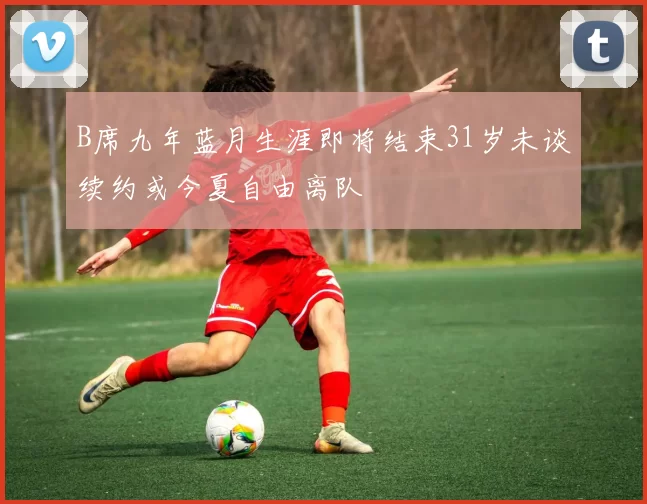 B席九年蓝月生涯即将结束31岁未谈续约或今夏自由离队