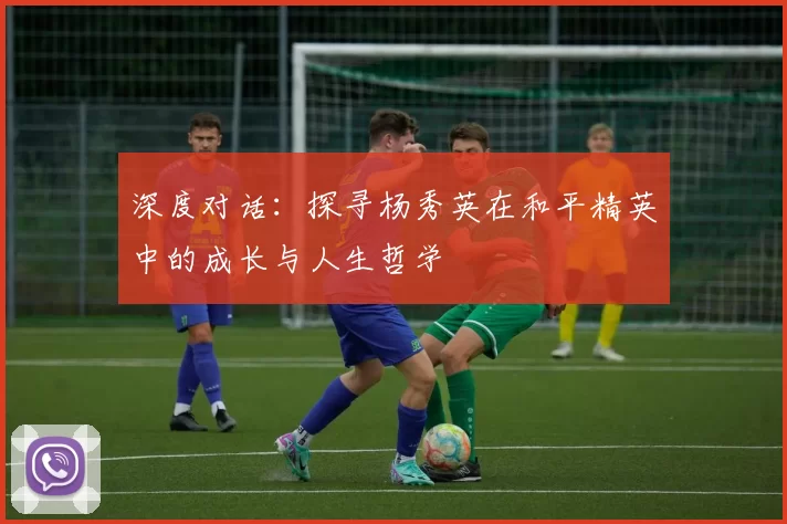 深度对话：探寻杨秀英在和平精英中的成长与人生哲学