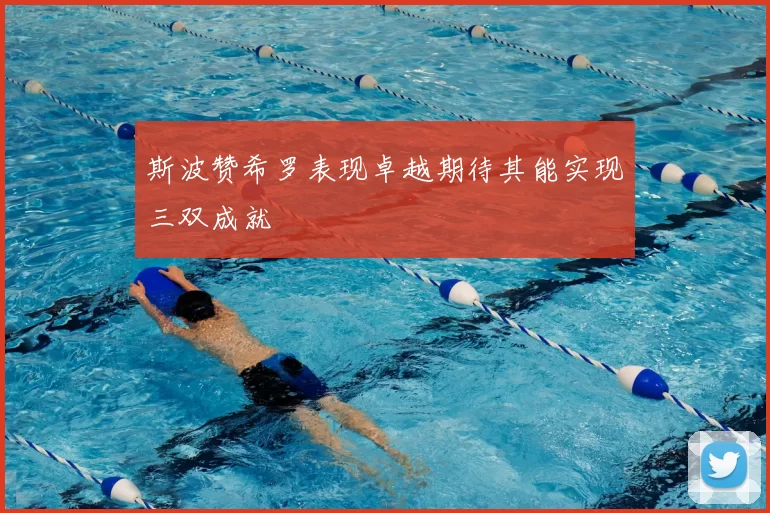 斯波赞希罗表现卓越期待其能实现三双成就