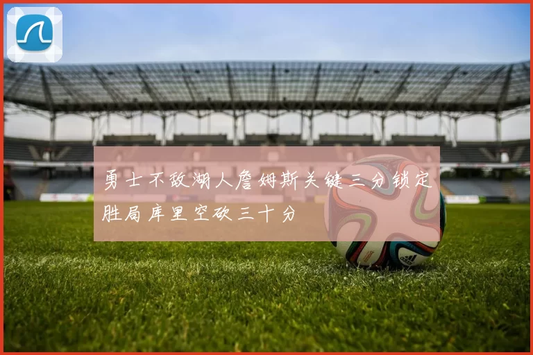 勇士不敌湖人詹姆斯关键三分锁定胜局库里空砍三十分