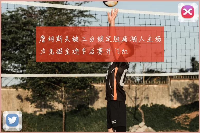 詹姆斯关键三分锁定胜局湖人主场力克掘金迎季后赛开门红