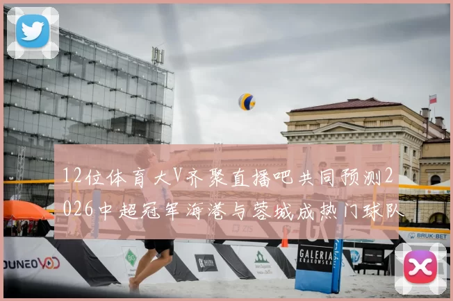 12位体育大V齐聚直播吧共同预测2026中超冠军海港与蓉城成热门球队
