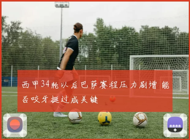 西甲34轮以后巴萨赛程压力剧增 能否咬牙挺过成关键