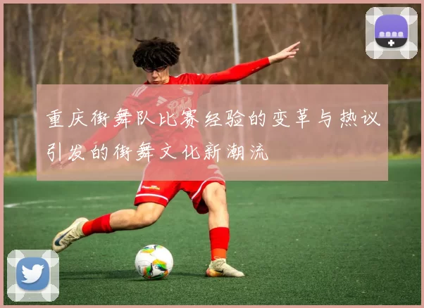 重庆街舞队比赛经验的变革与热议引发的街舞文化新潮流