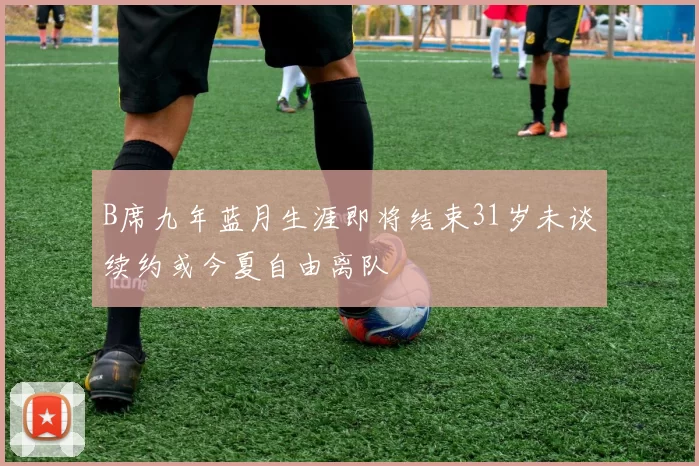 B席九年蓝月生涯即将结束31岁未谈续约或今夏自由离队