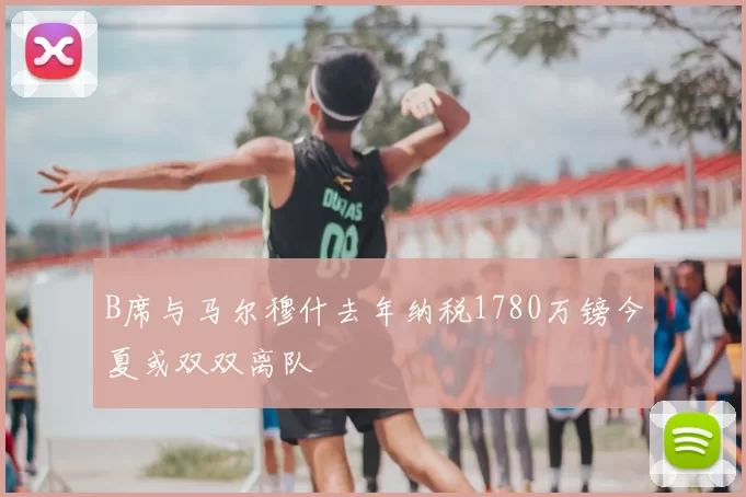 B席与马尔穆什去年纳税1780万镑今夏或双双离队