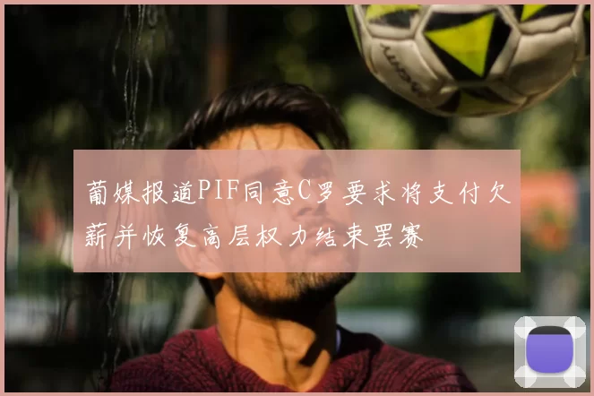 葡媒报道PIF同意C罗要求将支付欠薪并恢复高层权力结束罢赛