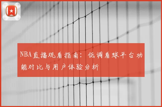NBA直播观看指南：低调看球平台功能对比与用户体验分析