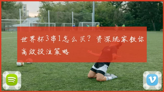 世界杯3串1怎么买？资深玩家教你高效投注策略