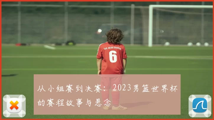 从小组赛到决赛：2023男篮世界杯的赛程故事与悬念