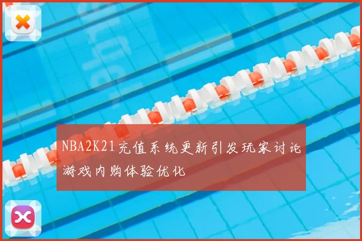 NBA2K21充值系统更新引发玩家讨论游戏内购体验优化
