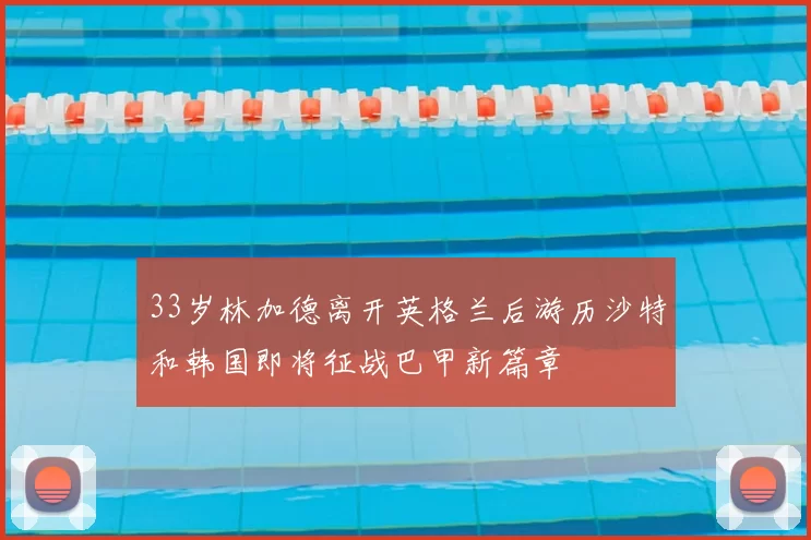 33岁林加德离开英格兰后游历沙特和韩国即将征战巴甲新篇章