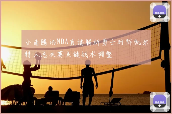 小南腾讯NBA直播解析勇士对阵凯尔特人总决赛关键战术调整