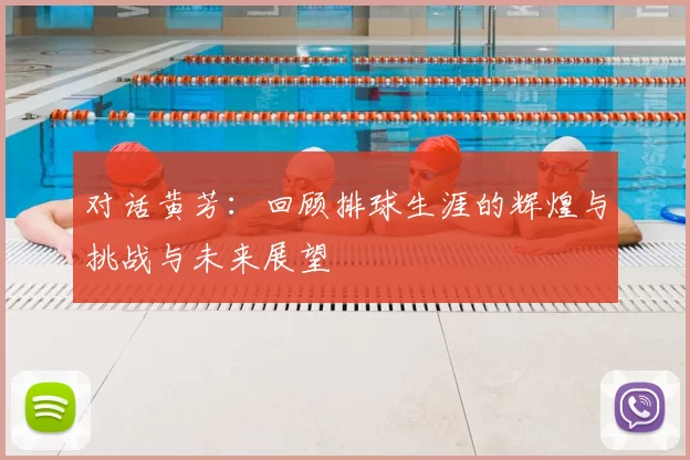 对话黄芳：回顾排球生涯的辉煌与挑战与未来展望