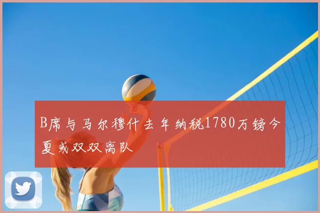 B席与马尔穆什去年纳税1780万镑今夏或双双离队