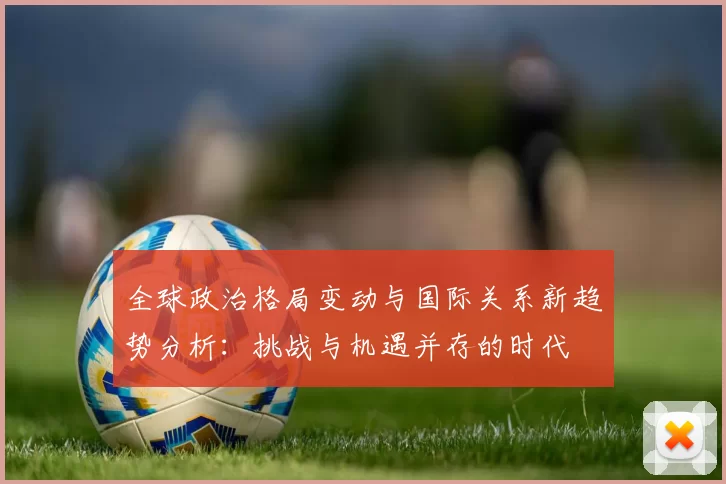 全球政治格局变动与国际关系新趋势分析：挑战与机遇并存的时代