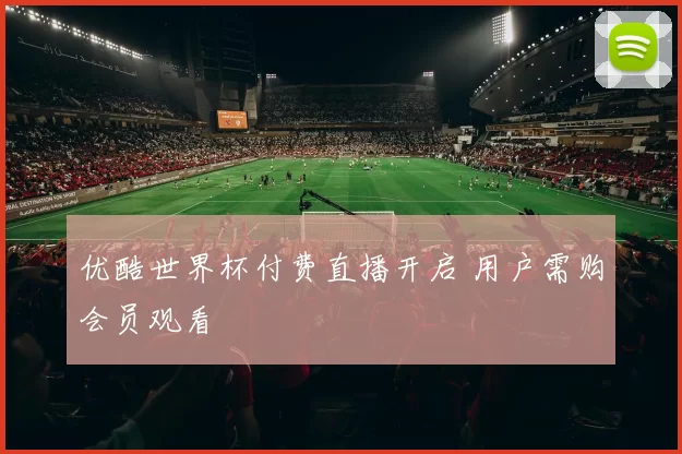 优酷世界杯付费直播开启 用户需购会员观看