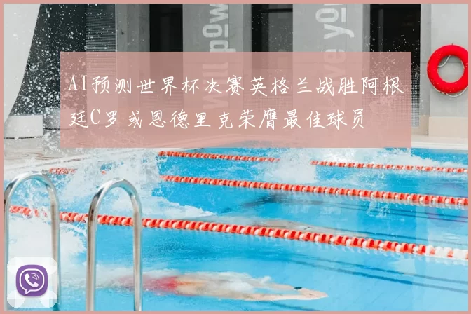 AI预测世界杯决赛英格兰战胜阿根廷C罗或恩德里克荣膺最佳球员