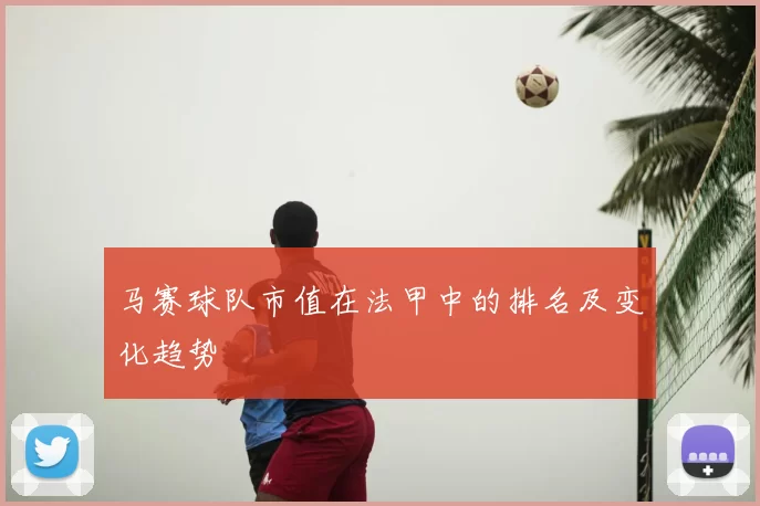 马赛球队市值在法甲中的排名及变化趋势