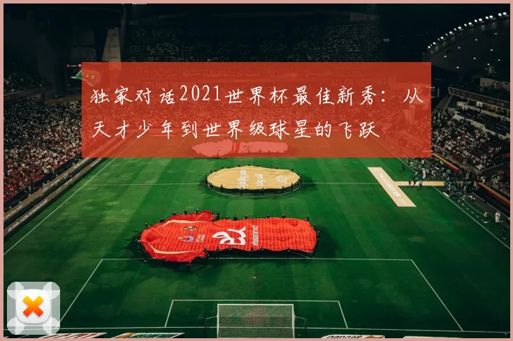 独家对话2021世界杯最佳新秀:从天才少年到世界级球星的飞跃