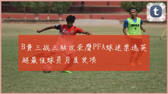 B费三战三助攻荣膺PFA球迷票选英超最佳球员月度奖项