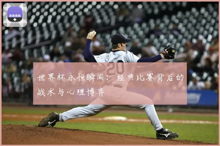 世界杯永恒瞬间:经典比赛背后的战术与心理博弈