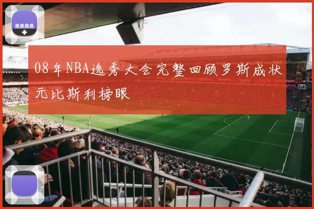 08年NBA选秀大会完整回顾罗斯成状元比斯利榜眼
