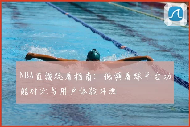 NBA直播观看指南：低调看球平台功能对比与用户体验评测