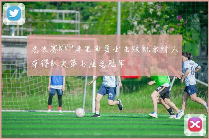总决赛MVP库里率勇士击败凯尔特人夺得队史第七座总冠军