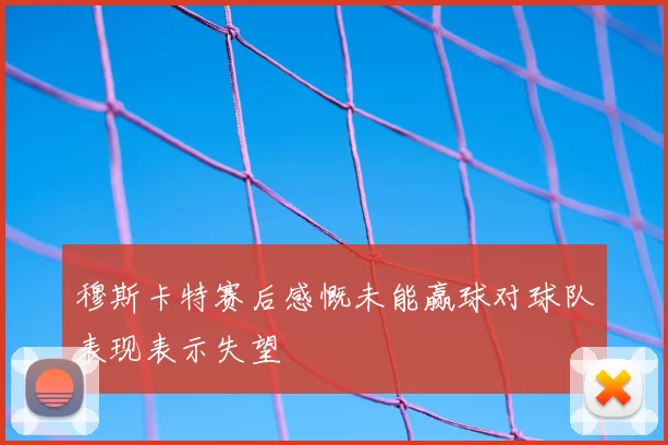 穆斯卡特赛后感慨未能赢球对球队表现表示失望