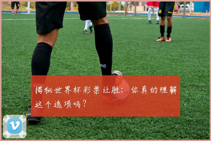 揭秘世界杯彩票让胜：你真的理解这个选项吗？