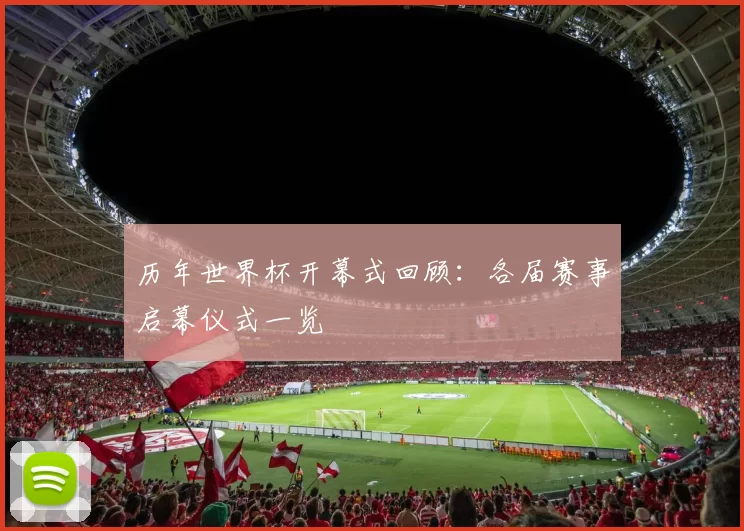 历年世界杯开幕式回顾：各届赛事启幕仪式一览